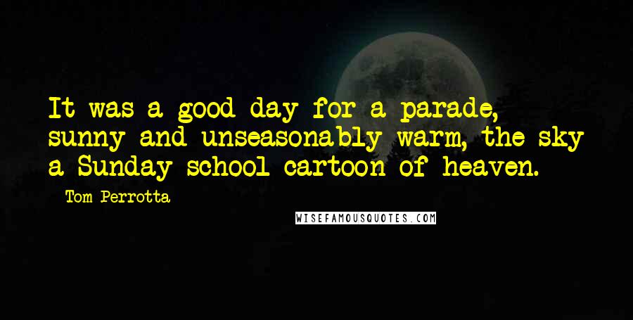 Tom Perrotta Quotes: It was a good day for a parade, sunny and unseasonably warm, the sky a Sunday school cartoon of heaven.