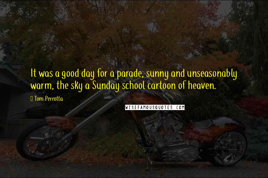 Tom Perrotta Quotes: It was a good day for a parade, sunny and unseasonably warm, the sky a Sunday school cartoon of heaven.