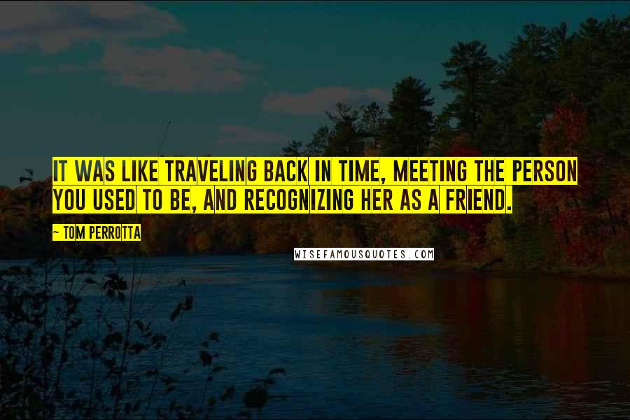 Tom Perrotta Quotes: It was like traveling back in time, meeting the person you used to be, and recognizing her as a friend.