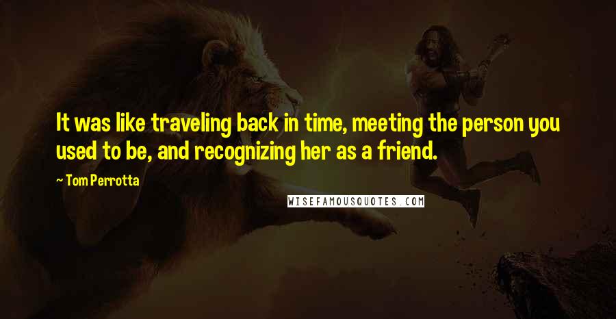 Tom Perrotta Quotes: It was like traveling back in time, meeting the person you used to be, and recognizing her as a friend.