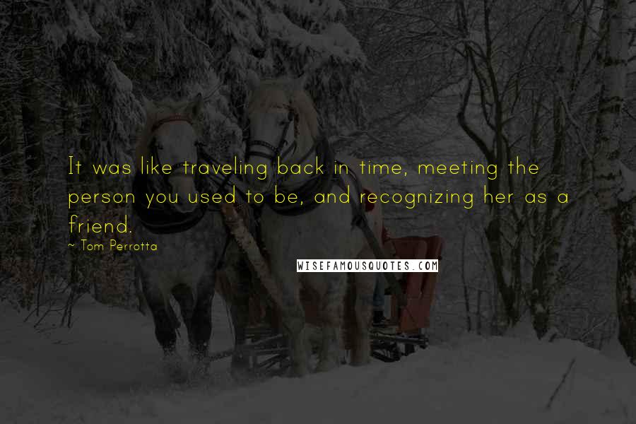 Tom Perrotta Quotes: It was like traveling back in time, meeting the person you used to be, and recognizing her as a friend.