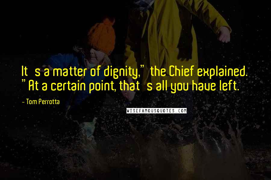 Tom Perrotta Quotes: It's a matter of dignity," the Chief explained. "At a certain point, that's all you have left.