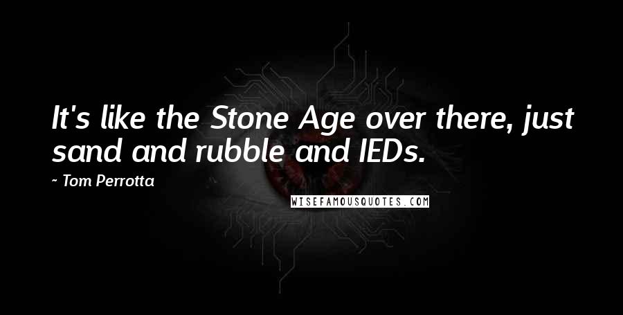 Tom Perrotta Quotes: It's like the Stone Age over there, just sand and rubble and IEDs.