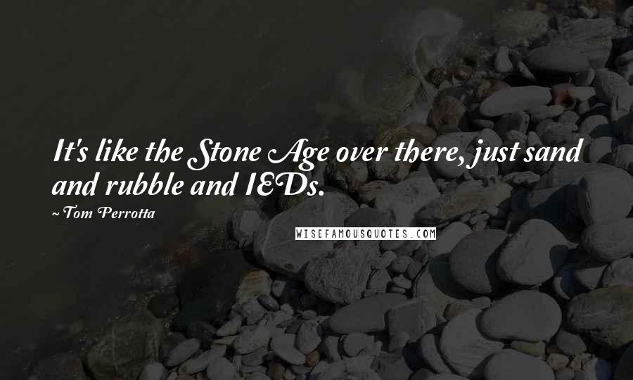 Tom Perrotta Quotes: It's like the Stone Age over there, just sand and rubble and IEDs.