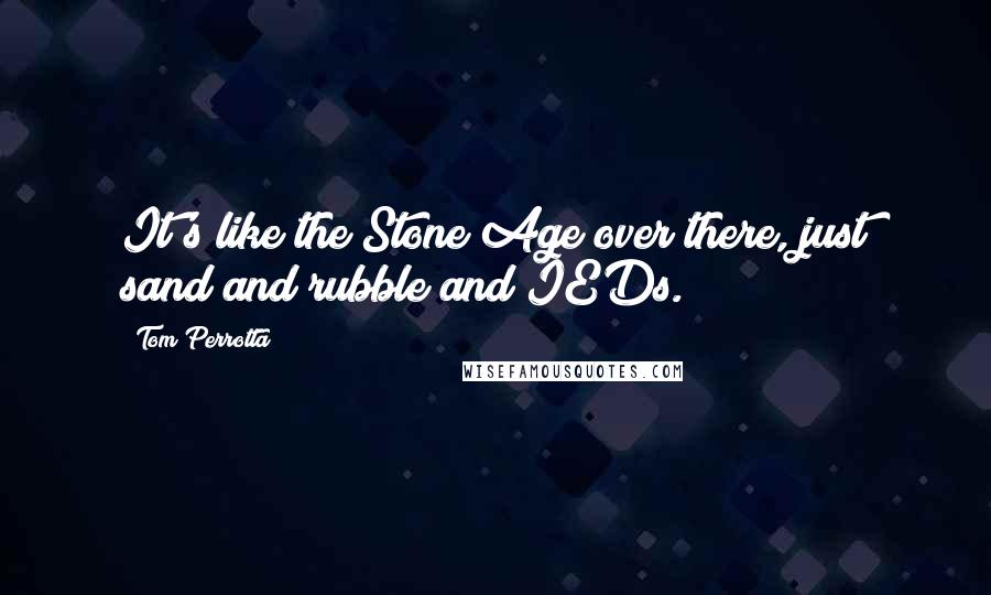 Tom Perrotta Quotes: It's like the Stone Age over there, just sand and rubble and IEDs.