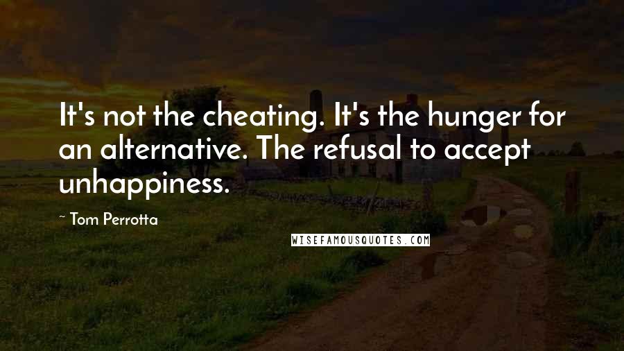 Tom Perrotta Quotes: It's not the cheating. It's the hunger for an alternative. The refusal to accept unhappiness.