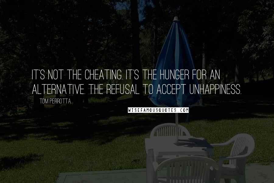 Tom Perrotta Quotes: It's not the cheating. It's the hunger for an alternative. The refusal to accept unhappiness.