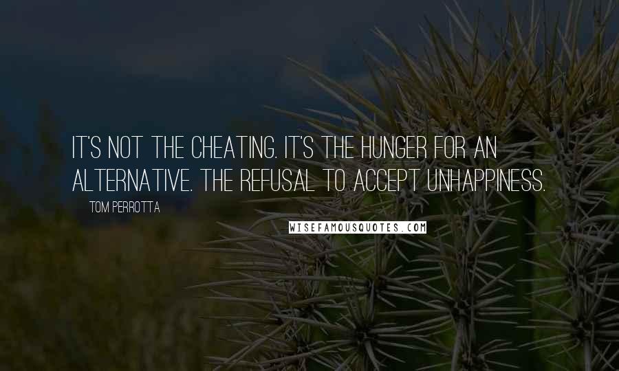 Tom Perrotta Quotes: It's not the cheating. It's the hunger for an alternative. The refusal to accept unhappiness.