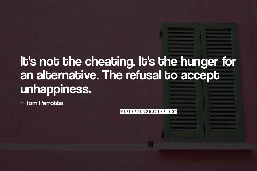 Tom Perrotta Quotes: It's not the cheating. It's the hunger for an alternative. The refusal to accept unhappiness.