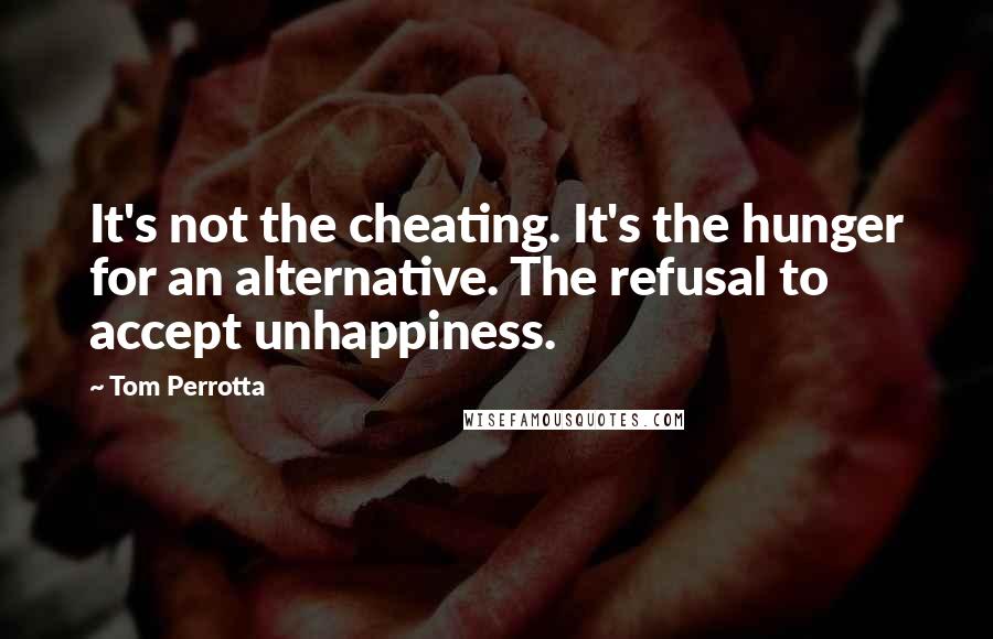 Tom Perrotta Quotes: It's not the cheating. It's the hunger for an alternative. The refusal to accept unhappiness.