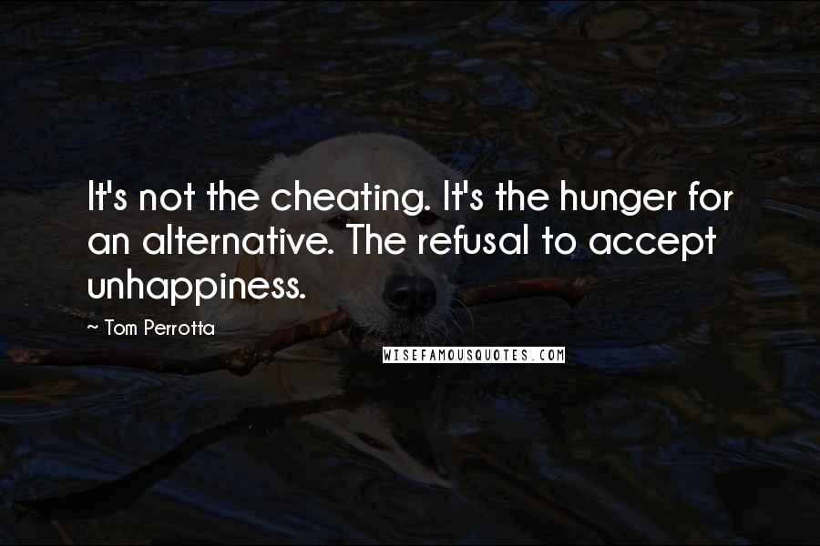 Tom Perrotta Quotes: It's not the cheating. It's the hunger for an alternative. The refusal to accept unhappiness.