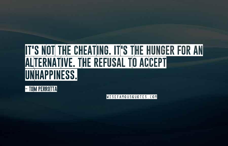 Tom Perrotta Quotes: It's not the cheating. It's the hunger for an alternative. The refusal to accept unhappiness.