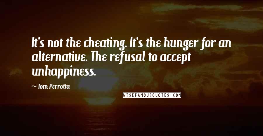 Tom Perrotta Quotes: It's not the cheating. It's the hunger for an alternative. The refusal to accept unhappiness.