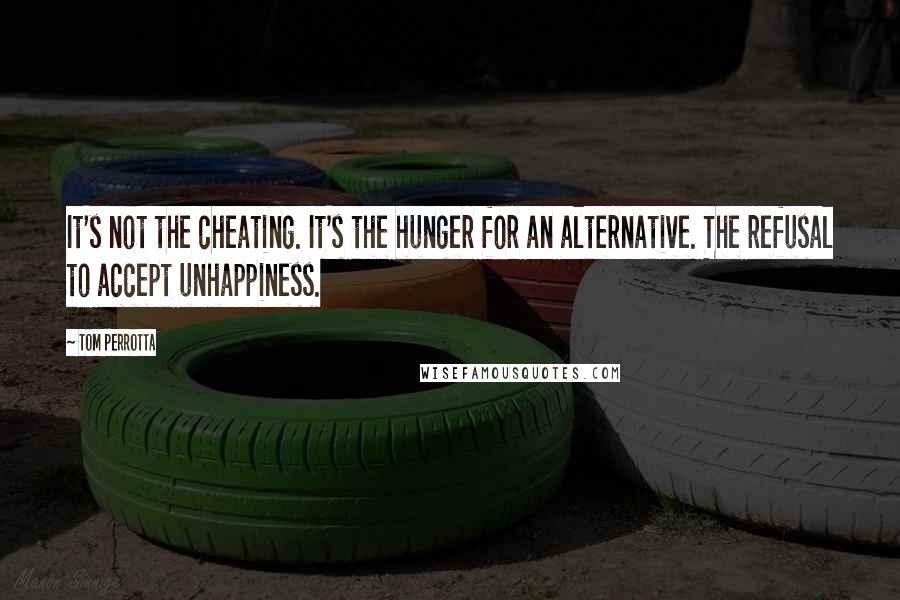 Tom Perrotta Quotes: It's not the cheating. It's the hunger for an alternative. The refusal to accept unhappiness.