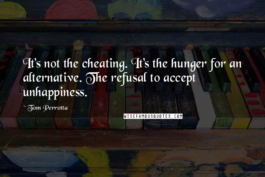 Tom Perrotta Quotes: It's not the cheating. It's the hunger for an alternative. The refusal to accept unhappiness.