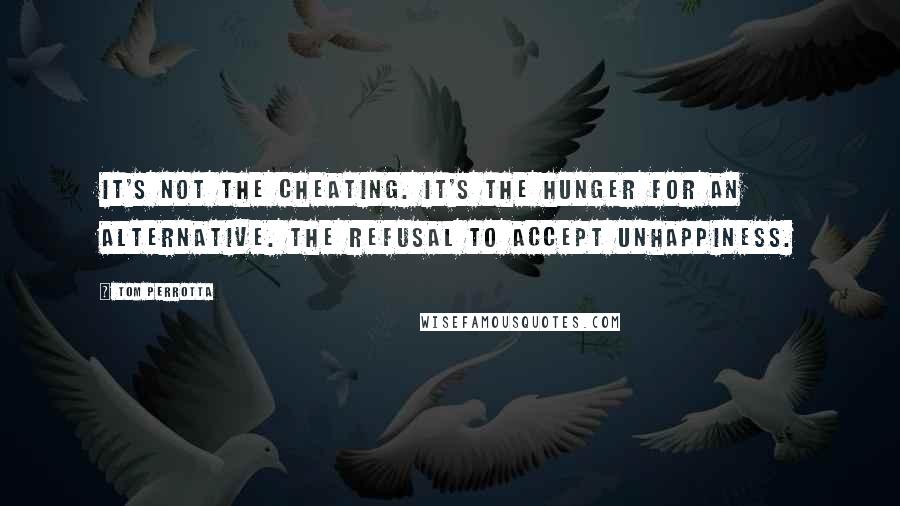 Tom Perrotta Quotes: It's not the cheating. It's the hunger for an alternative. The refusal to accept unhappiness.