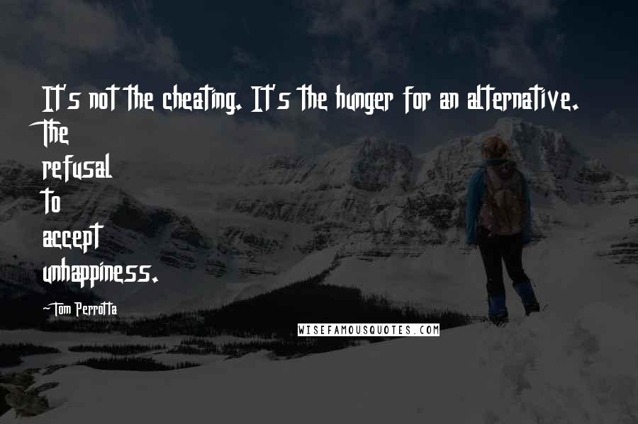 Tom Perrotta Quotes: It's not the cheating. It's the hunger for an alternative. The refusal to accept unhappiness.