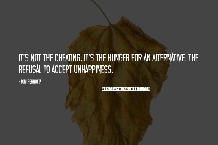 Tom Perrotta Quotes: It's not the cheating. It's the hunger for an alternative. The refusal to accept unhappiness.