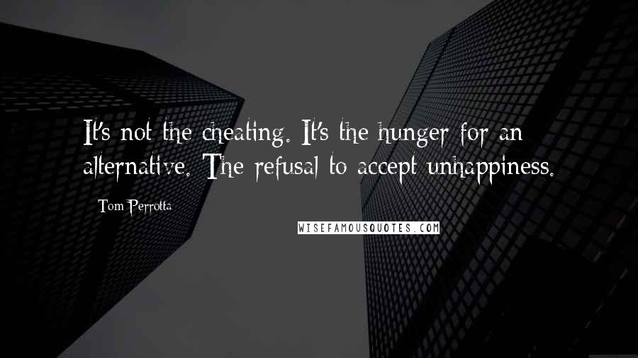 Tom Perrotta Quotes: It's not the cheating. It's the hunger for an alternative. The refusal to accept unhappiness.