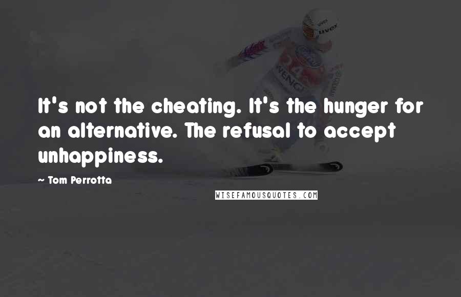 Tom Perrotta Quotes: It's not the cheating. It's the hunger for an alternative. The refusal to accept unhappiness.