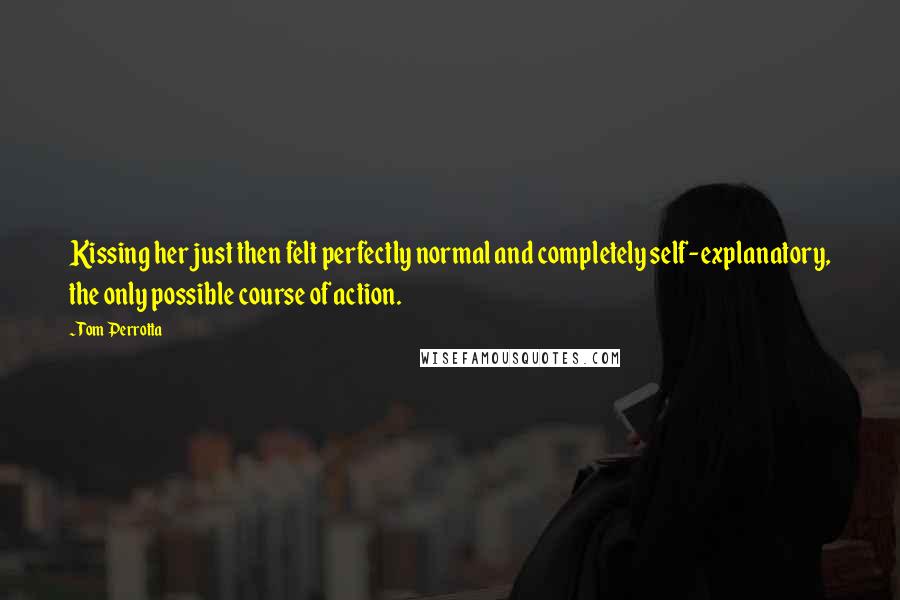 Tom Perrotta Quotes: Kissing her just then felt perfectly normal and completely self-explanatory, the only possible course of action.