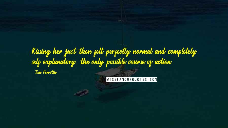Tom Perrotta Quotes: Kissing her just then felt perfectly normal and completely self-explanatory, the only possible course of action.