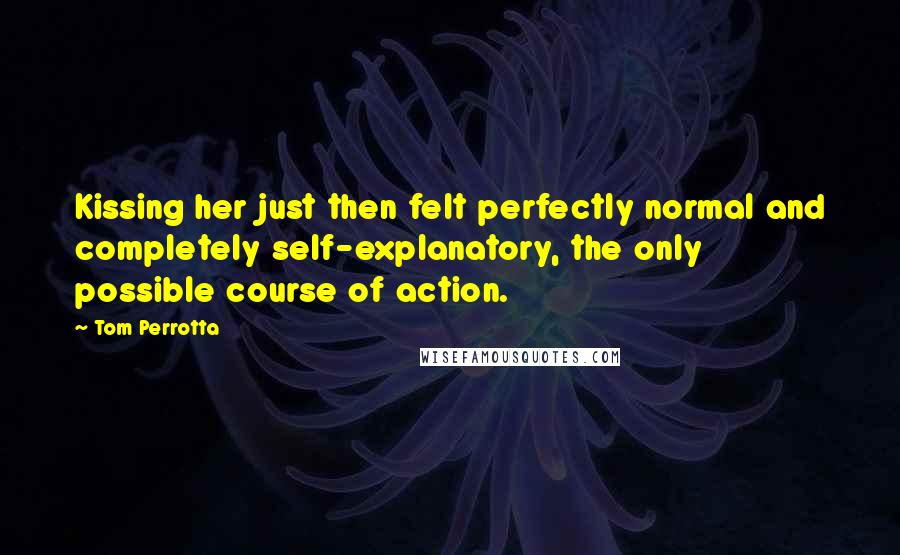 Tom Perrotta Quotes: Kissing her just then felt perfectly normal and completely self-explanatory, the only possible course of action.