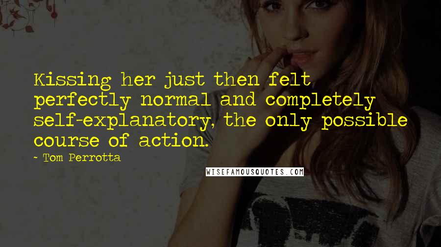 Tom Perrotta Quotes: Kissing her just then felt perfectly normal and completely self-explanatory, the only possible course of action.