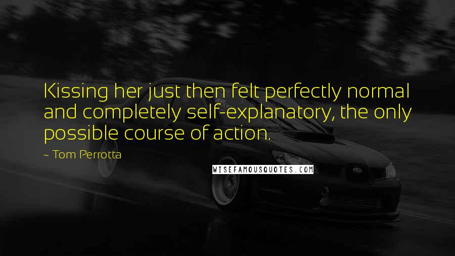 Tom Perrotta Quotes: Kissing her just then felt perfectly normal and completely self-explanatory, the only possible course of action.