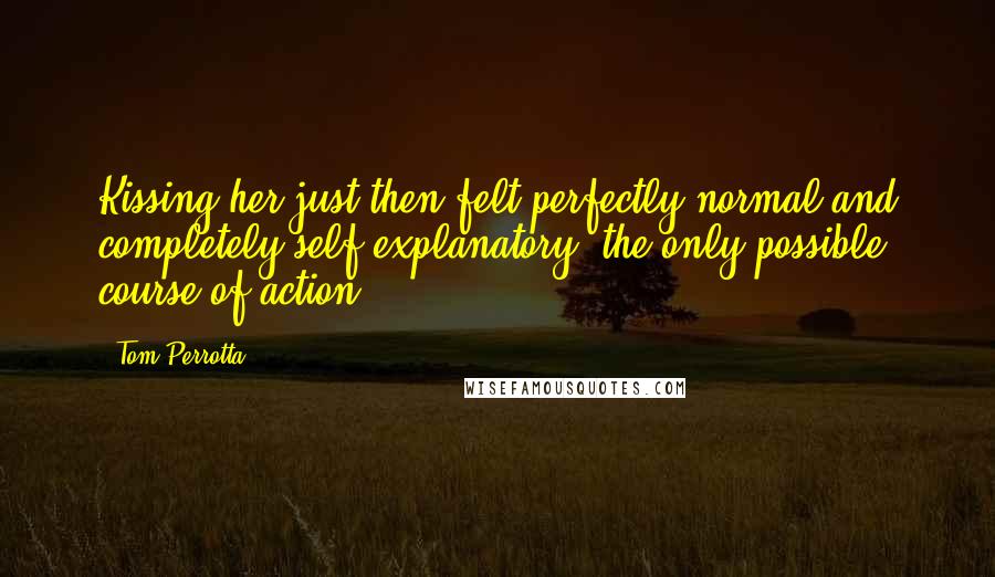 Tom Perrotta Quotes: Kissing her just then felt perfectly normal and completely self-explanatory, the only possible course of action.