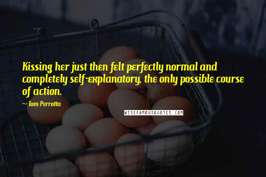 Tom Perrotta Quotes: Kissing her just then felt perfectly normal and completely self-explanatory, the only possible course of action.