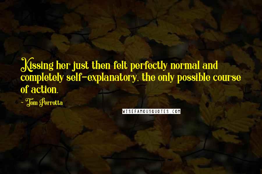 Tom Perrotta Quotes: Kissing her just then felt perfectly normal and completely self-explanatory, the only possible course of action.