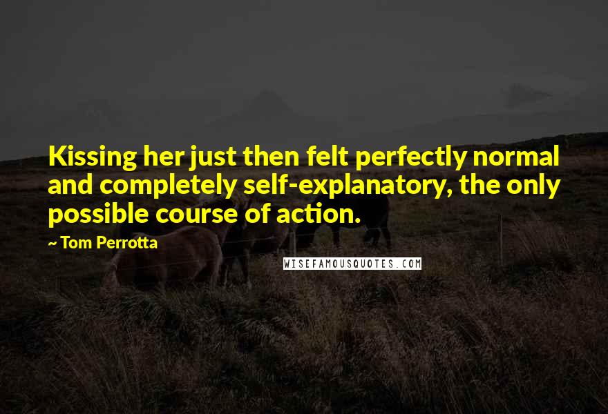 Tom Perrotta Quotes: Kissing her just then felt perfectly normal and completely self-explanatory, the only possible course of action.