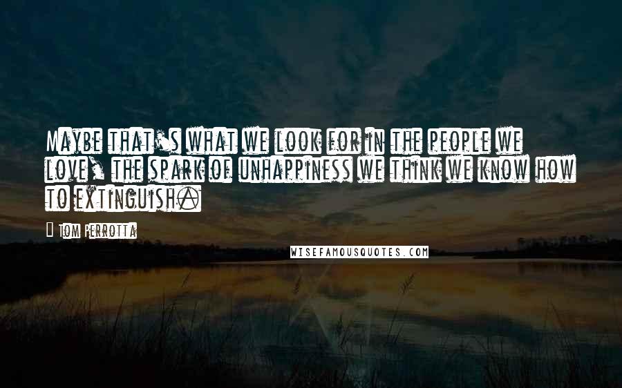 Tom Perrotta Quotes: Maybe that's what we look for in the people we love, the spark of unhappiness we think we know how to extinguish.