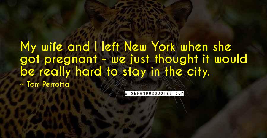 Tom Perrotta Quotes: My wife and I left New York when she got pregnant - we just thought it would be really hard to stay in the city.