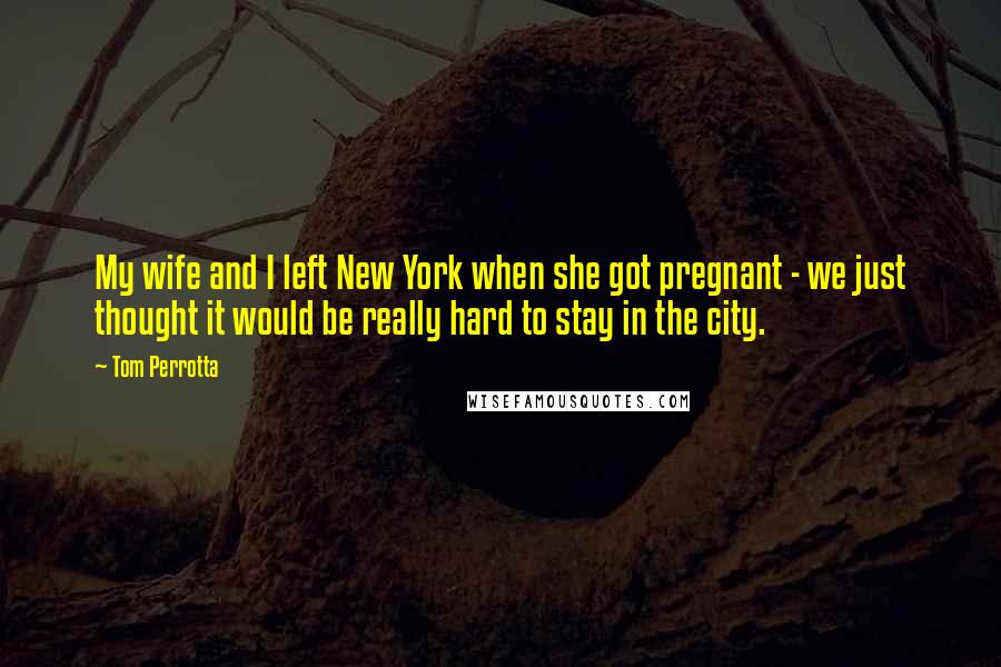 Tom Perrotta Quotes: My wife and I left New York when she got pregnant - we just thought it would be really hard to stay in the city.