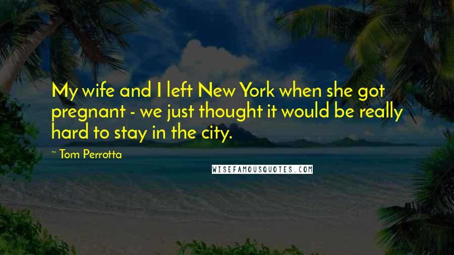 Tom Perrotta Quotes: My wife and I left New York when she got pregnant - we just thought it would be really hard to stay in the city.