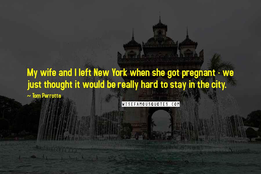 Tom Perrotta Quotes: My wife and I left New York when she got pregnant - we just thought it would be really hard to stay in the city.