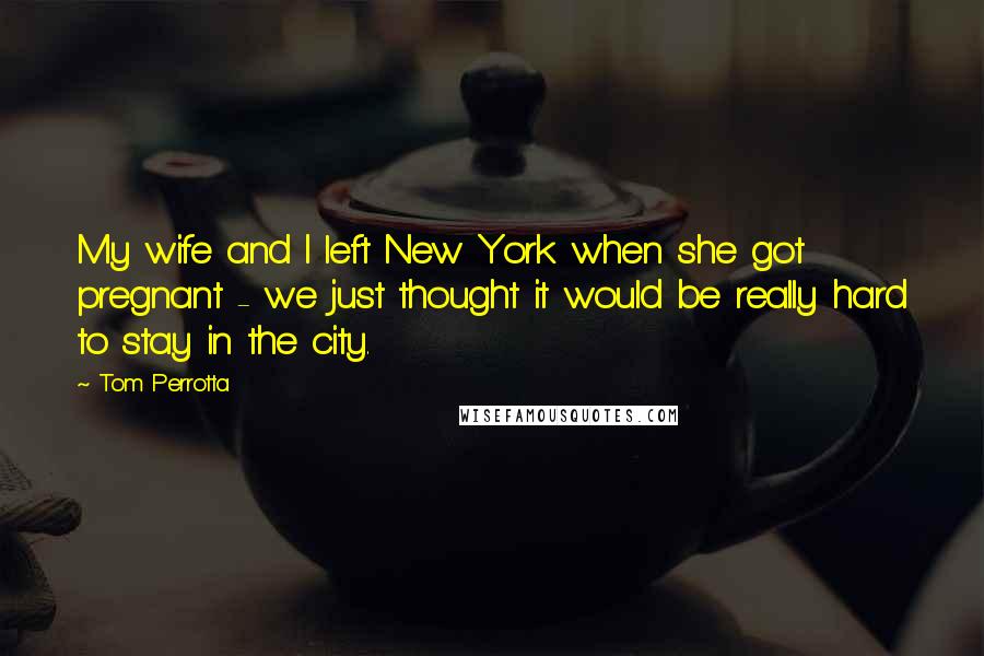 Tom Perrotta Quotes: My wife and I left New York when she got pregnant - we just thought it would be really hard to stay in the city.