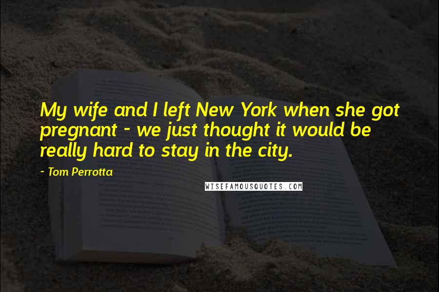 Tom Perrotta Quotes: My wife and I left New York when she got pregnant - we just thought it would be really hard to stay in the city.