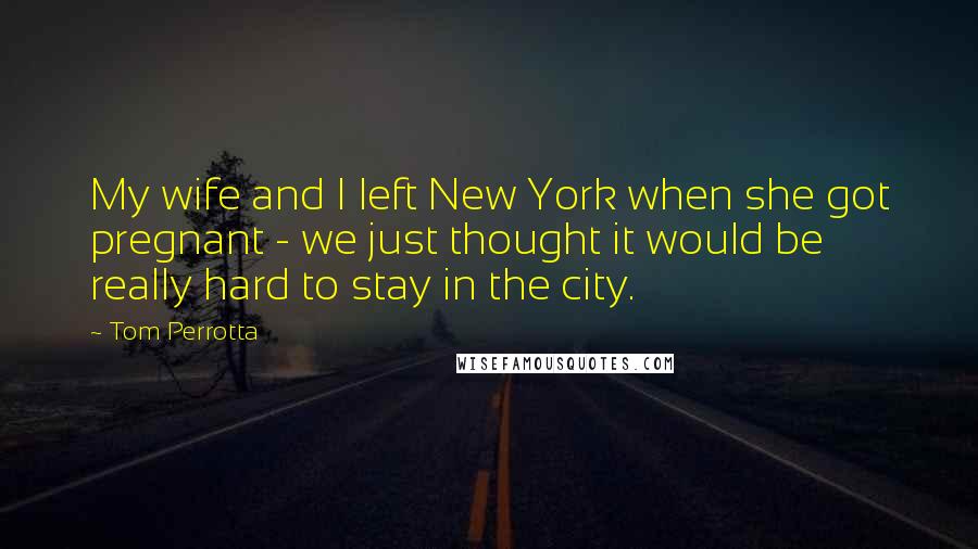 Tom Perrotta Quotes: My wife and I left New York when she got pregnant - we just thought it would be really hard to stay in the city.