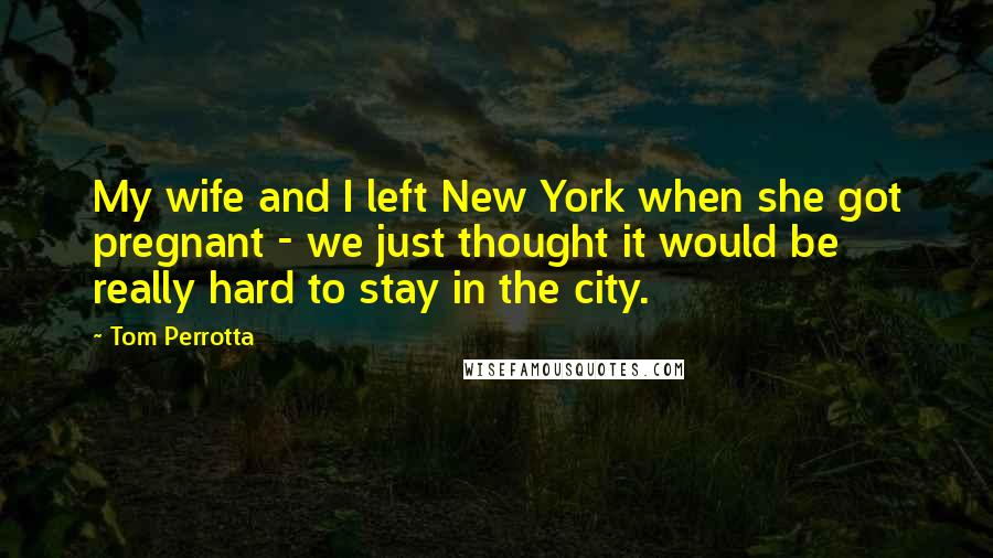 Tom Perrotta Quotes: My wife and I left New York when she got pregnant - we just thought it would be really hard to stay in the city.