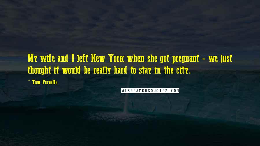 Tom Perrotta Quotes: My wife and I left New York when she got pregnant - we just thought it would be really hard to stay in the city.