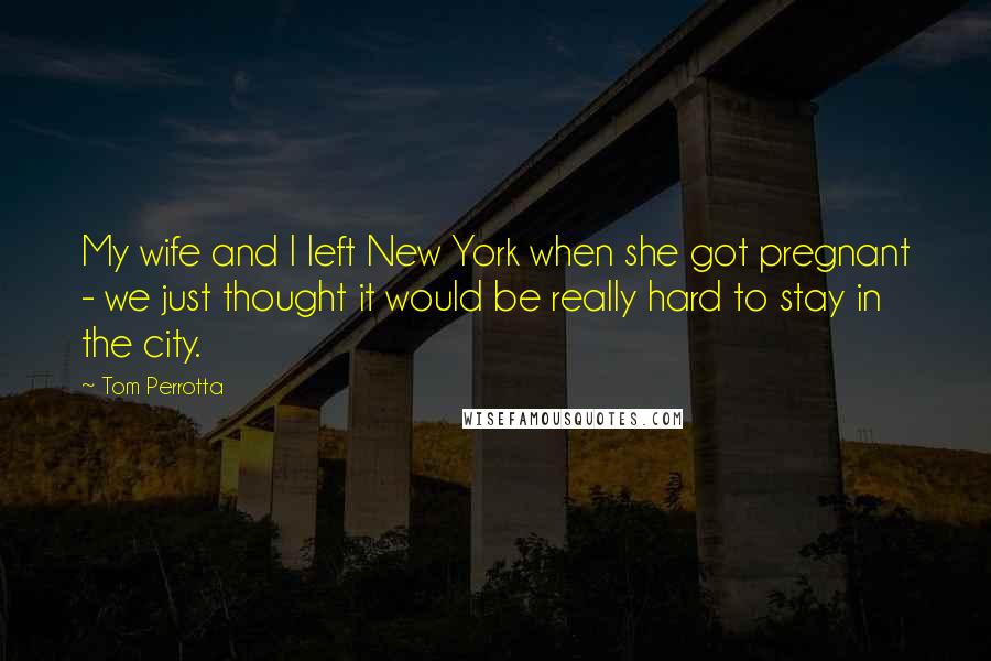 Tom Perrotta Quotes: My wife and I left New York when she got pregnant - we just thought it would be really hard to stay in the city.