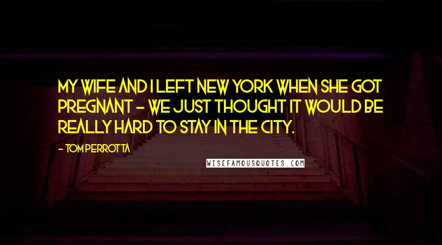 Tom Perrotta Quotes: My wife and I left New York when she got pregnant - we just thought it would be really hard to stay in the city.