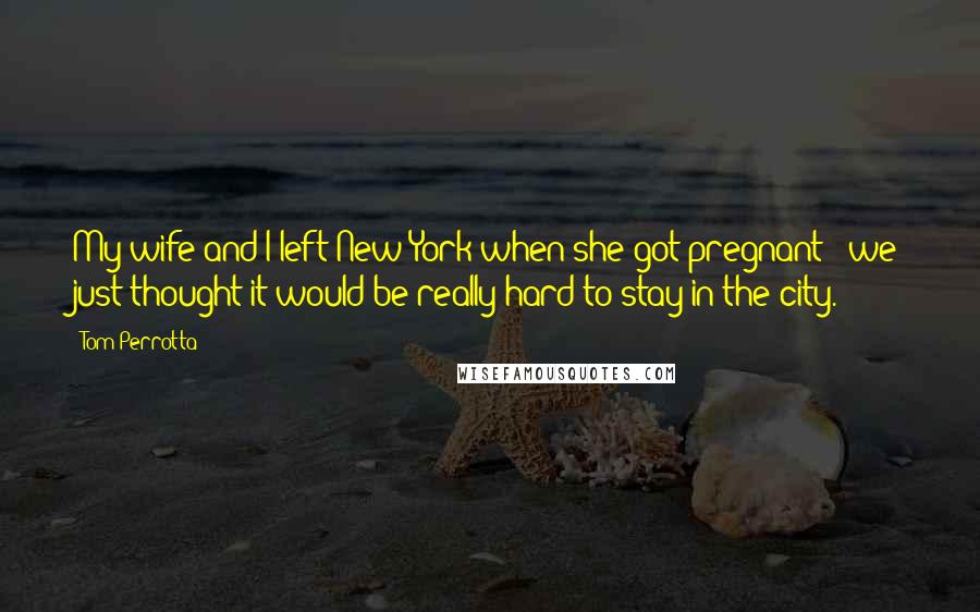 Tom Perrotta Quotes: My wife and I left New York when she got pregnant - we just thought it would be really hard to stay in the city.