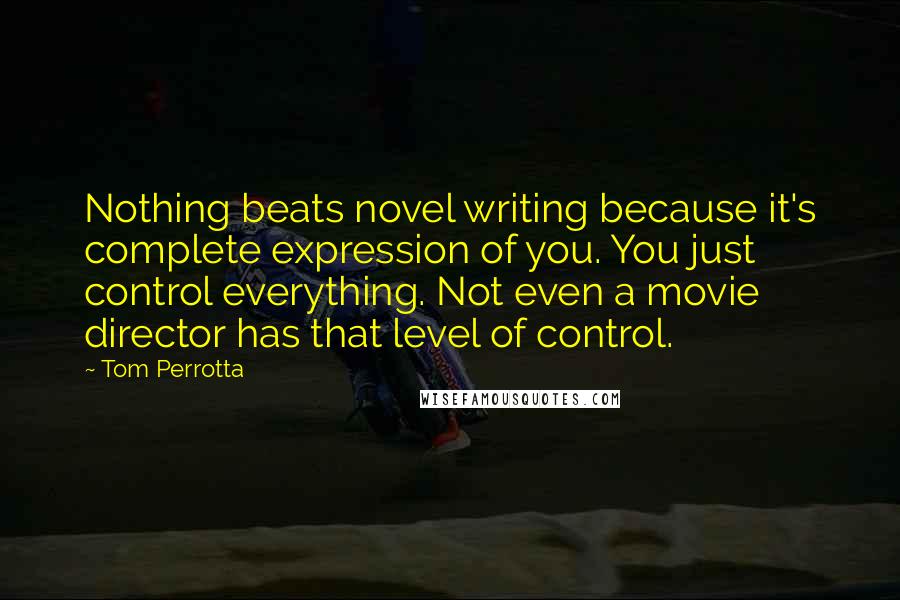 Tom Perrotta Quotes: Nothing beats novel writing because it's complete expression of you. You just control everything. Not even a movie director has that level of control.