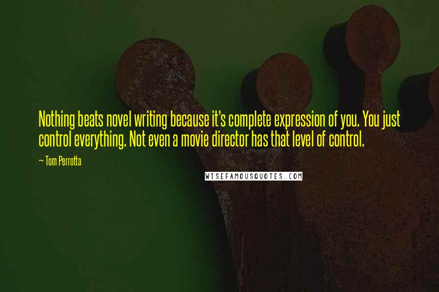 Tom Perrotta Quotes: Nothing beats novel writing because it's complete expression of you. You just control everything. Not even a movie director has that level of control.