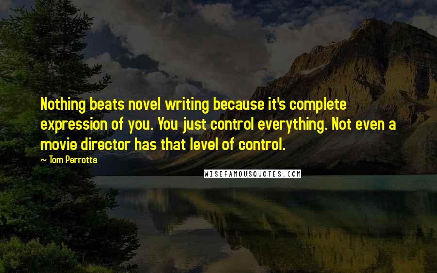 Tom Perrotta Quotes: Nothing beats novel writing because it's complete expression of you. You just control everything. Not even a movie director has that level of control.