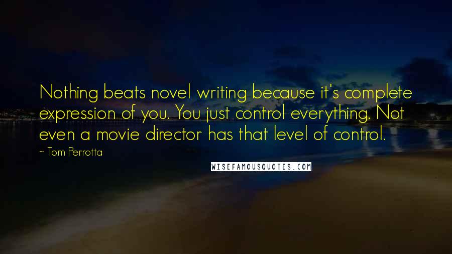 Tom Perrotta Quotes: Nothing beats novel writing because it's complete expression of you. You just control everything. Not even a movie director has that level of control.